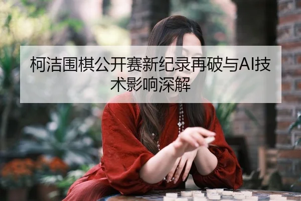 柯洁围棋公开赛新纪录再破与AI技术影响深解
